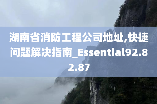 湖南省消防工程公司地址,快捷问题解决指南_Essential92.82.87