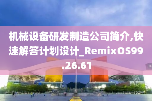 机械设备研发制造公司简介,快速解答计划设计_RemixOS99.26.61