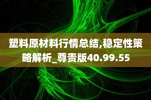 塑料原材料行情总结,稳定性策略解析_尊贵版40.99.55