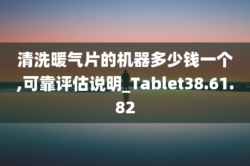 清洗暖气片的机器多少钱一个,可靠评估说明_Tablet38.61.82