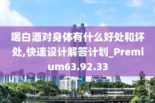 喝白酒对身体有什么好处和坏处,快速设计解答计划_Premium63.92.33