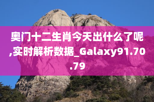 奥门十二生肖今天出什么了呢,实时解析数据_Galaxy91.70.79