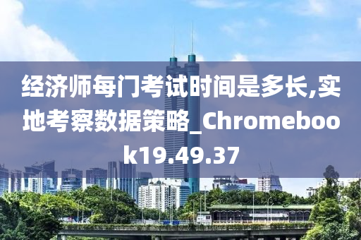 经济师每门考试时间是多长,实地考察数据策略_Chromebook19.49.37