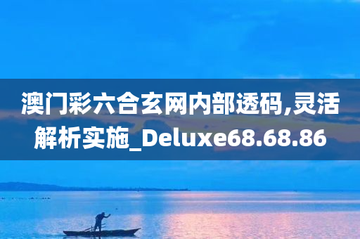 澳门彩六合玄网内部透码,灵活解析实施_Deluxe68.68.86