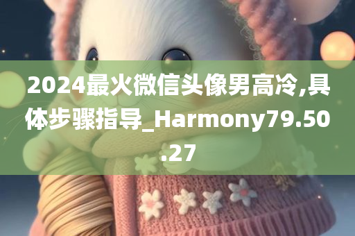 2024最火微信头像男高冷,具体步骤指导_Harmony79.50.27