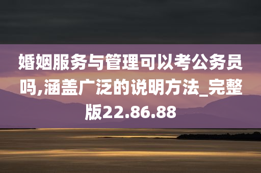 婚姻服务与管理可以考公务员吗,涵盖广泛的说明方法_完整版22.86.88