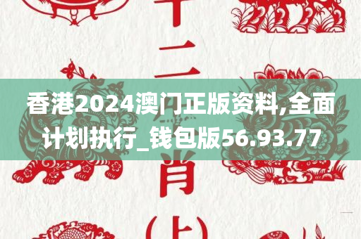 香港2024澳门正版资料,全面计划执行_钱包版56.93.77