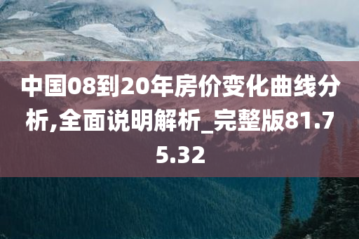 中国08到20年房价变化曲线分析,全面说明解析_完整版81.75.32