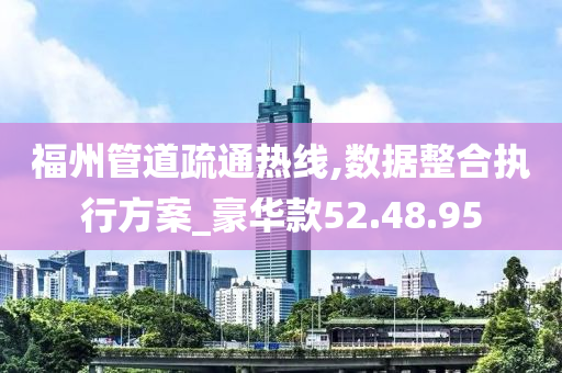 福州管道疏通热线,数据整合执行方案_豪华款52.48.95